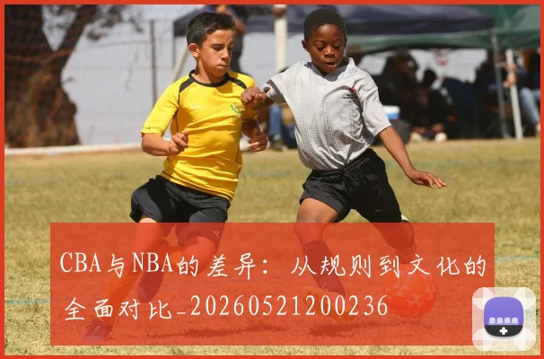 CBA与NBA的差异：从规则到文化的全面对比_20260521200236