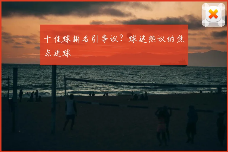 十佳球排名引争议?球迷热议的焦点进球