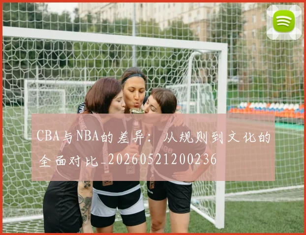 CBA与NBA的差异：从规则到文化的全面对比_20260521200236