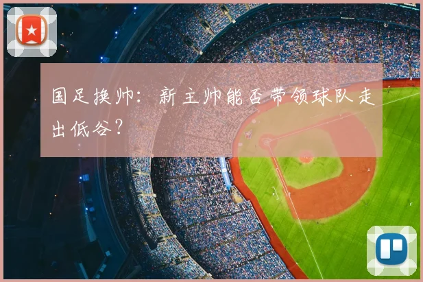 国足换帅:新主帅能否带领球队走出低谷?