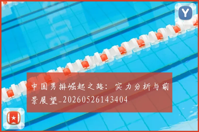 中国男排崛起之路:实力分析与前景展望_20260526143404