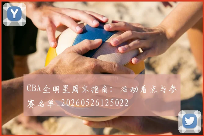 CBA全明星周末指南：活动看点与参赛名单_20260526125022