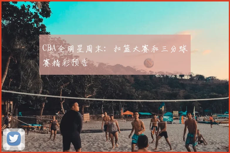 CBA全明星周末：扣篮大赛和三分球赛精彩预告