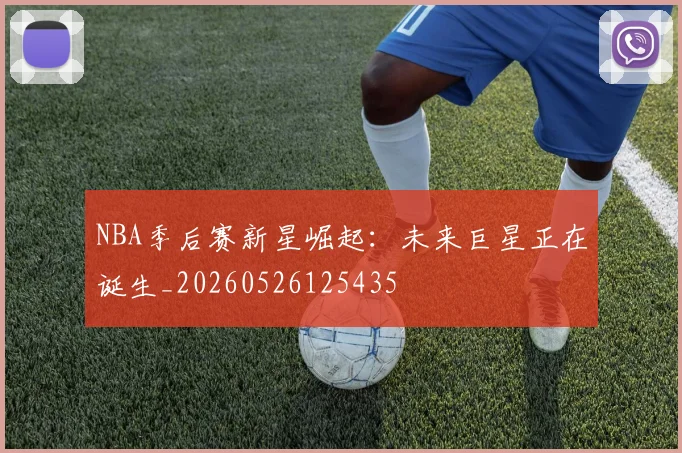 NBA季后赛新星崛起:未来巨星正在诞生_20260526125435