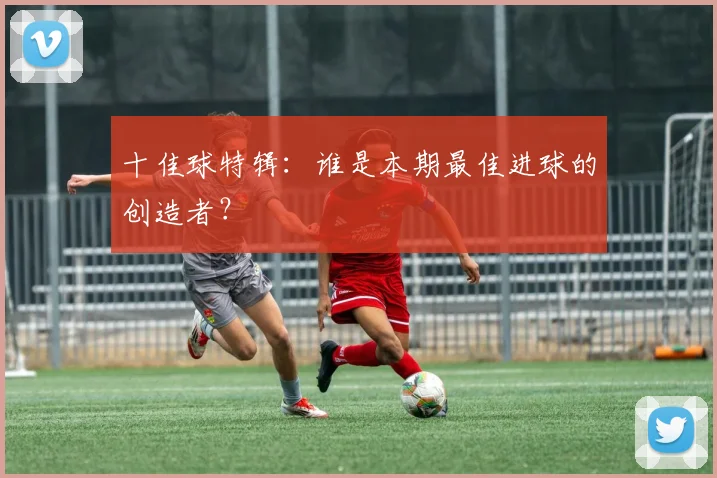 十佳球特辑：谁是本期最佳进球的创造者？