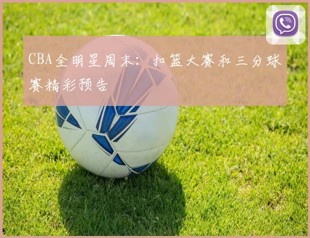CBA全明星周末:扣篮大赛和三分球赛精彩预告