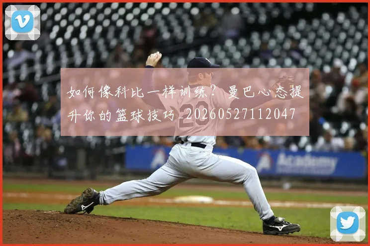 如何像科比一样训练？曼巴心态提升你的篮球技巧_20260527112047