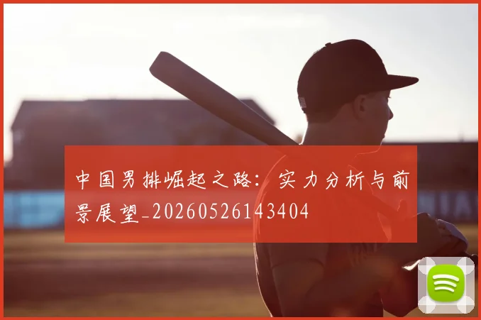 中国男排崛起之路:实力分析与前景展望_20260526143404