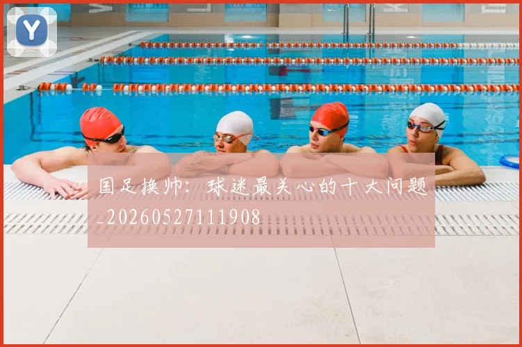 国足换帅：球迷最关心的十大问题_20260527111908