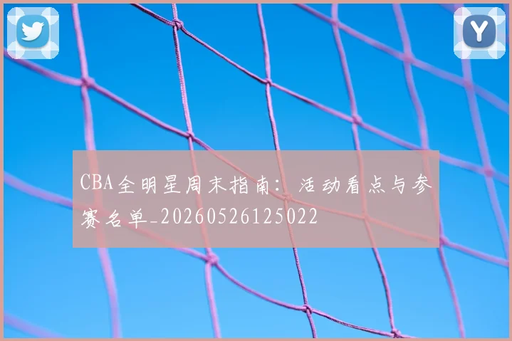 CBA全明星周末指南：活动看点与参赛名单_20260526125022