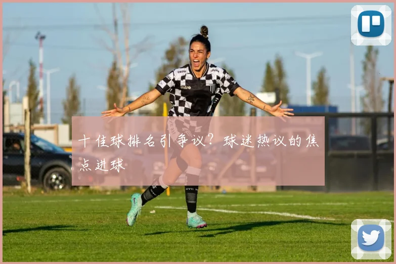 十佳球排名引争议?球迷热议的焦点进球