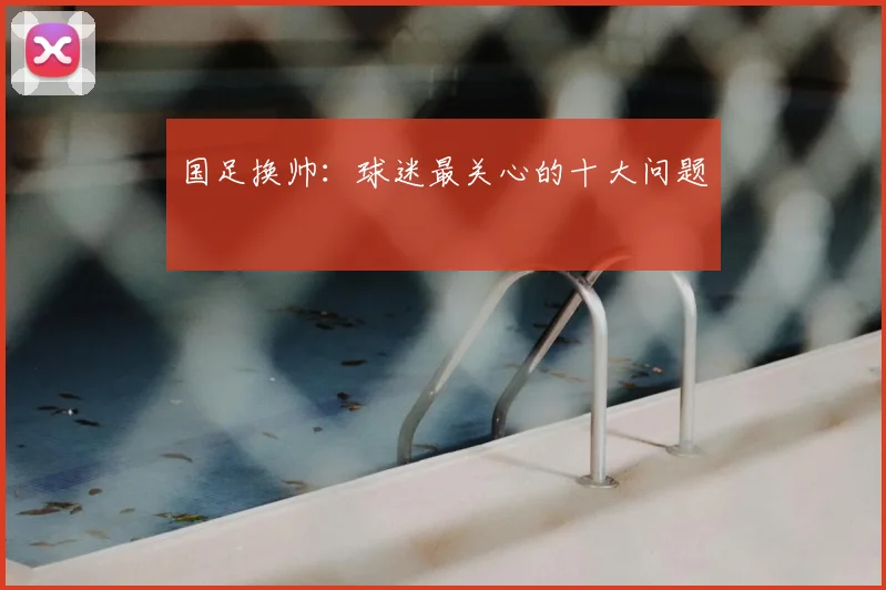 国足换帅：球迷最关心的十大问题