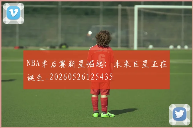 NBA季后赛新星崛起:未来巨星正在诞生_20260526125435