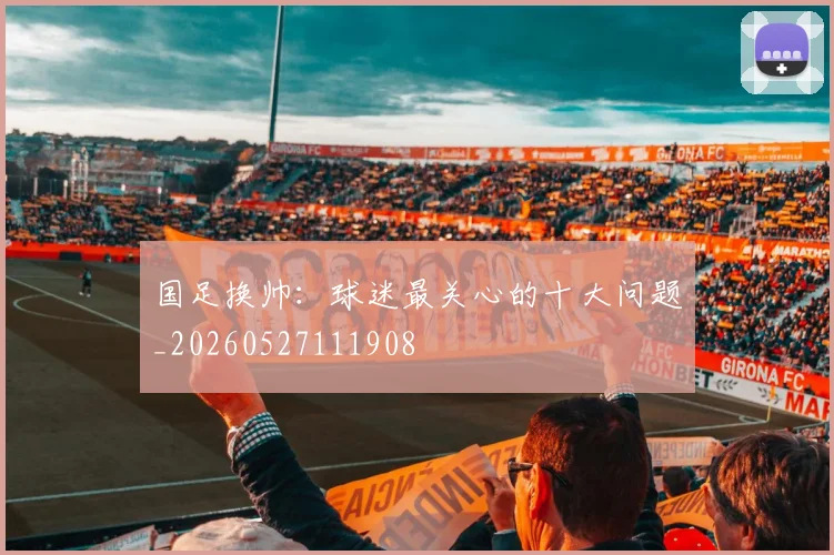 国足换帅:球迷最关心的十大问题_20260527111908